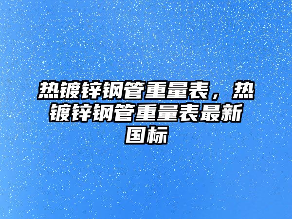 熱鍍鋅鋼管重量表，熱鍍鋅鋼管重量表最新國標(biāo)