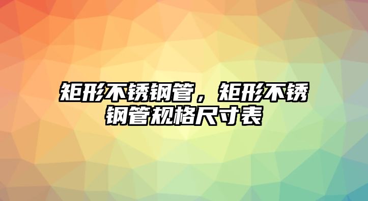 矩形不銹鋼管，矩形不銹鋼管規(guī)格尺寸表