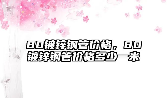 80鍍鋅鋼管價格，80鍍鋅鋼管價格多少一米