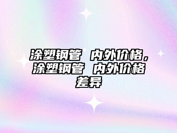 涂塑鋼管 內(nèi)外價(jià)格，涂塑鋼管 內(nèi)外價(jià)格差異