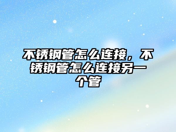不銹鋼管怎么連接，不銹鋼管怎么連接另一個(gè)管