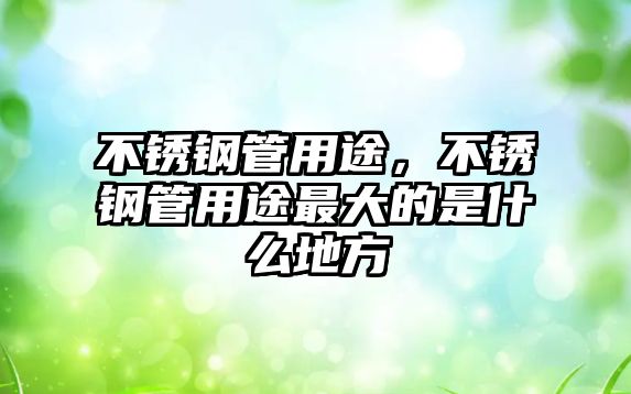 不銹鋼管用途，不銹鋼管用途最大的是什么地方