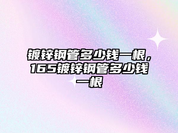 鍍鋅鋼管多少錢一根，165鍍鋅鋼管多少錢一根