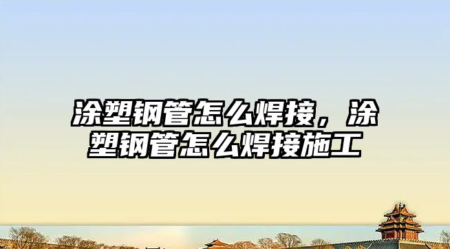 涂塑鋼管怎么焊接，涂塑鋼管怎么焊接施工