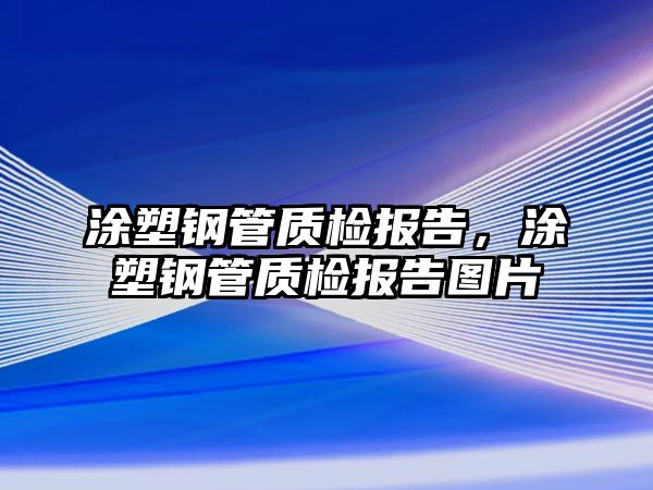 涂塑鋼管質(zhì)檢報(bào)告，涂塑鋼管質(zhì)檢報(bào)告圖片