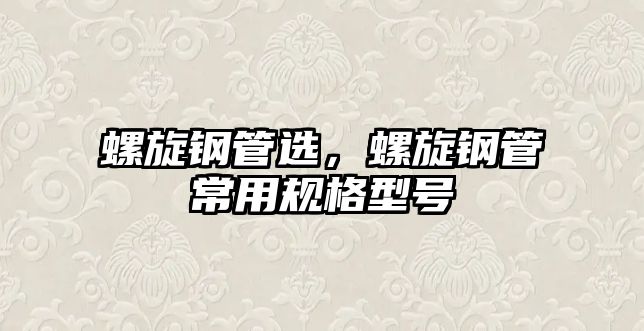 螺旋鋼管選，螺旋鋼管常用規(guī)格型號(hào)