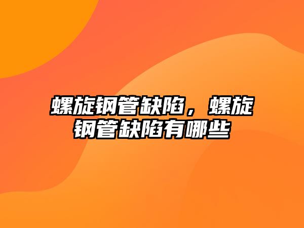 螺旋鋼管缺陷，螺旋鋼管缺陷有哪些