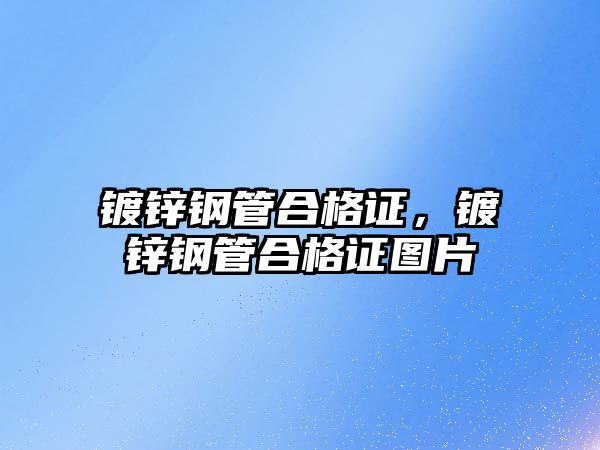 鍍鋅鋼管合格證，鍍鋅鋼管合格證圖片