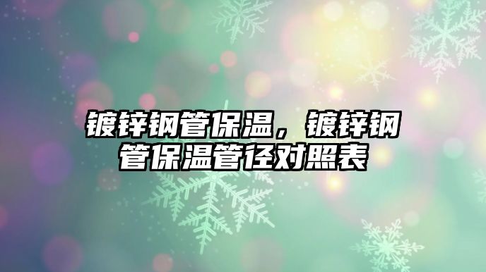 鍍鋅鋼管保溫，鍍鋅鋼管保溫管徑對照表