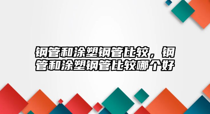 鋼管和涂塑鋼管比較，鋼管和涂塑鋼管比較哪個(gè)好