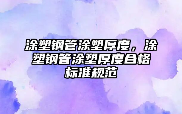 涂塑鋼管涂塑厚度，涂塑鋼管涂塑厚度合格標(biāo)準(zhǔn)規(guī)范