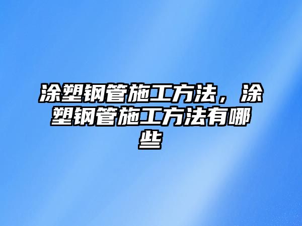 涂塑鋼管施工方法，涂塑鋼管施工方法有哪些
