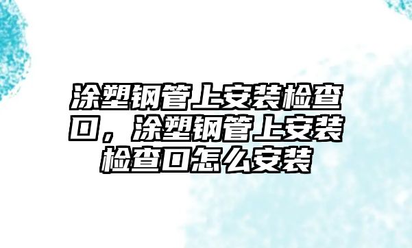 涂塑鋼管上安裝檢查口，涂塑鋼管上安裝檢查口怎么安裝