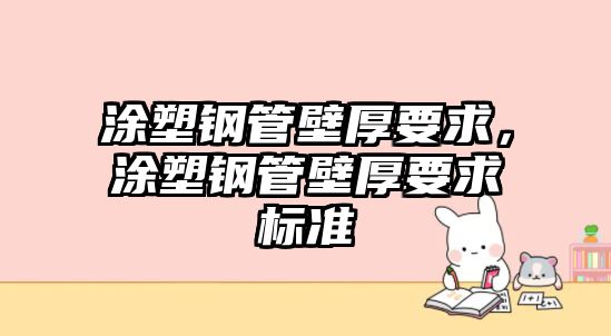 涂塑鋼管壁厚要求，涂塑鋼管壁厚要求標(biāo)準(zhǔn)