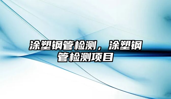涂塑鋼管檢測(cè)，涂塑鋼管檢測(cè)項(xiàng)目