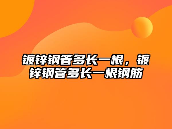 鍍鋅鋼管多長一根，鍍鋅鋼管多長一根鋼筋