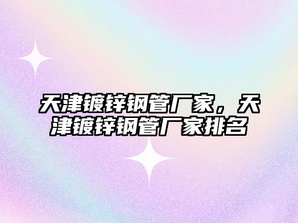 天津鍍鋅鋼管廠家，天津鍍鋅鋼管廠家排名