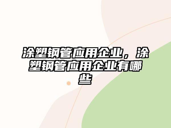 涂塑鋼管應(yīng)用企業(yè)，涂塑鋼管應(yīng)用企業(yè)有哪些