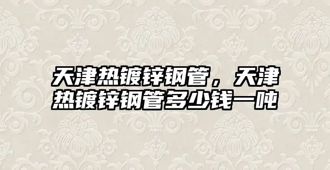 天津熱鍍鋅鋼管，天津熱鍍鋅鋼管多少錢一噸