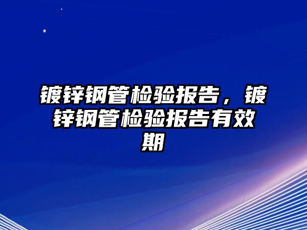鍍鋅鋼管檢驗報告，鍍鋅鋼管檢驗報告有效期