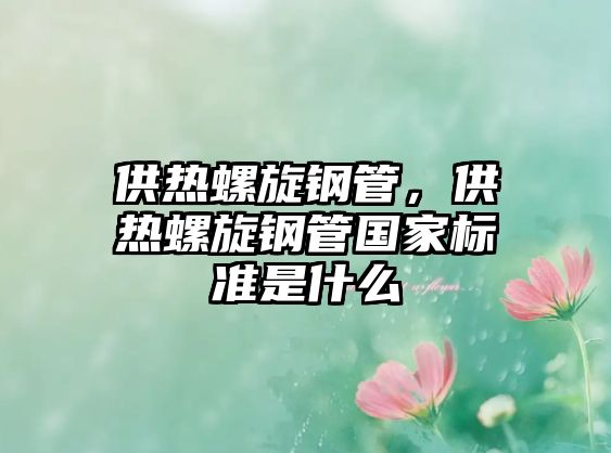 供熱螺旋鋼管，供熱螺旋鋼管國(guó)家標(biāo)準(zhǔn)是什么