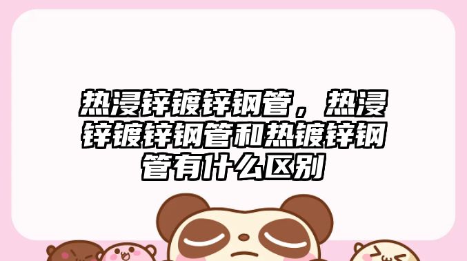 熱浸鋅鍍鋅鋼管，熱浸鋅鍍鋅鋼管和熱鍍鋅鋼管有什么區(qū)別