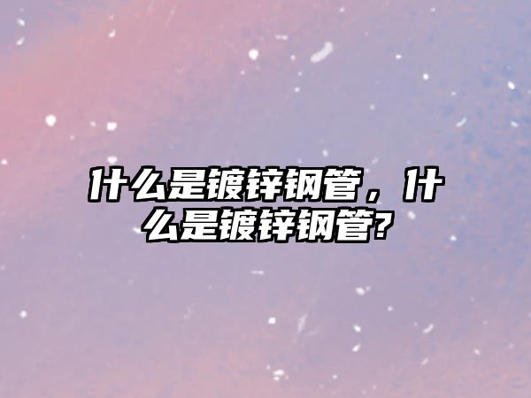 什么是鍍鋅鋼管，什么是鍍鋅鋼管?