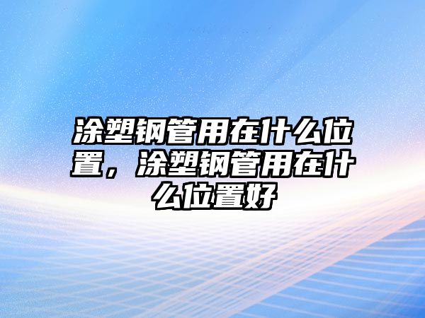 涂塑鋼管用在什么位置，涂塑鋼管用在什么位置好
