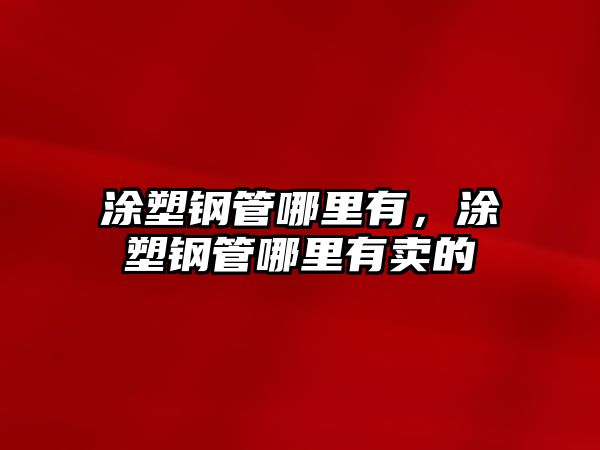 涂塑鋼管哪里有，涂塑鋼管哪里有賣的
