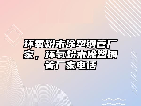 環(huán)氧粉末涂塑鋼管廠家，環(huán)氧粉末涂塑鋼管廠家電話