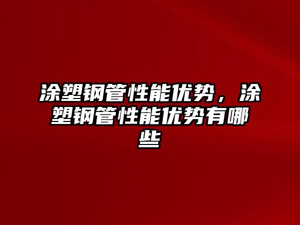 涂塑鋼管性能優(yōu)勢(shì)，涂塑鋼管性能優(yōu)勢(shì)有哪些