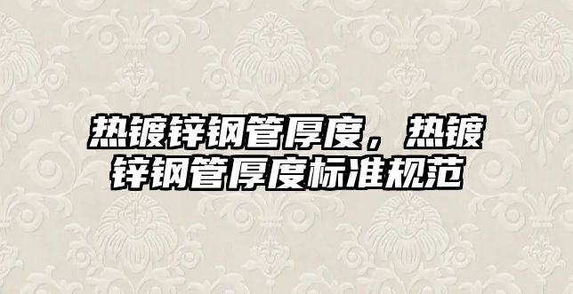 熱鍍鋅鋼管厚度，熱鍍鋅鋼管厚度標(biāo)準(zhǔn)規(guī)范