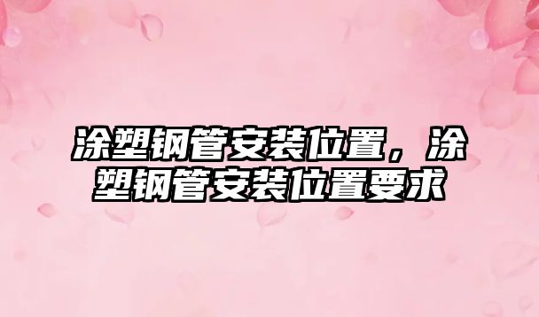 涂塑鋼管安裝位置，涂塑鋼管安裝位置要求