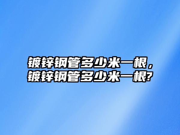 鍍鋅鋼管多少米一根，鍍鋅鋼管多少米一根?