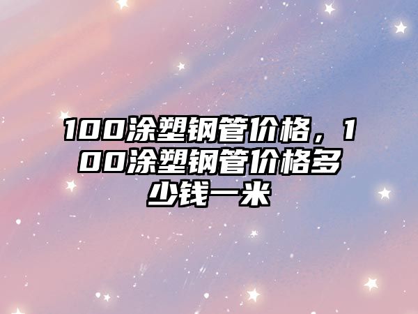 100涂塑鋼管價(jià)格，100涂塑鋼管價(jià)格多少錢一米