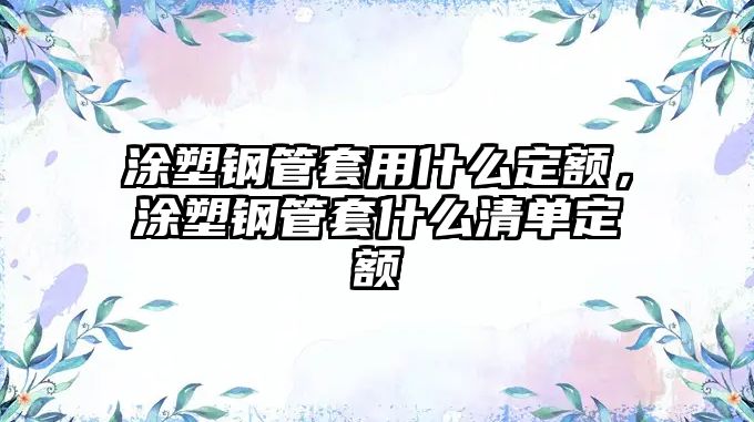涂塑鋼管套用什么定額，涂塑鋼管套什么清單定額