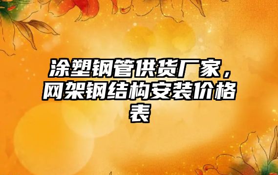 涂塑鋼管供貨廠家，網(wǎng)架鋼結(jié)構(gòu)安裝價格表