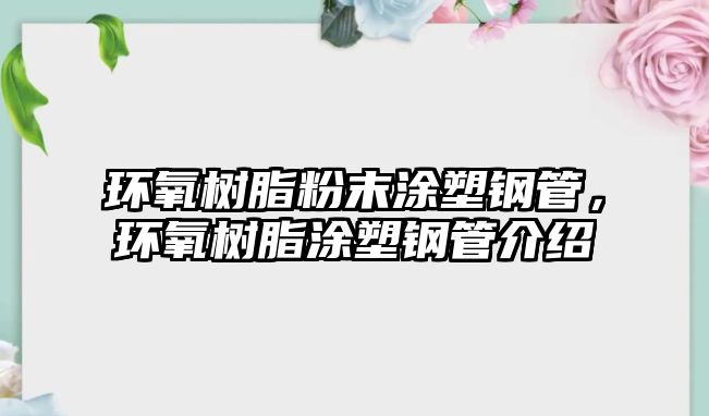 環(huán)氧樹脂粉末涂塑鋼管，環(huán)氧樹脂涂塑鋼管介紹