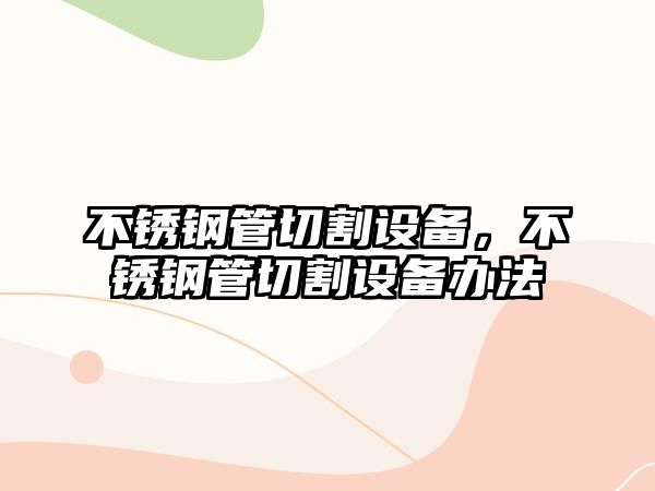 不銹鋼管切割設(shè)備，不銹鋼管切割設(shè)備辦法
