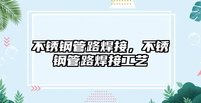 不銹鋼管路焊接，不銹鋼管路焊接工藝