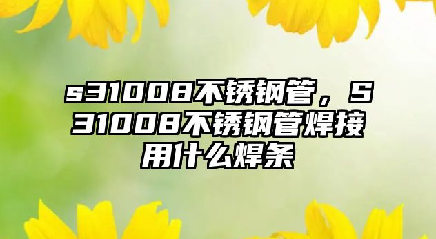 s31008不銹鋼管，S31008不銹鋼管焊接用什么焊條