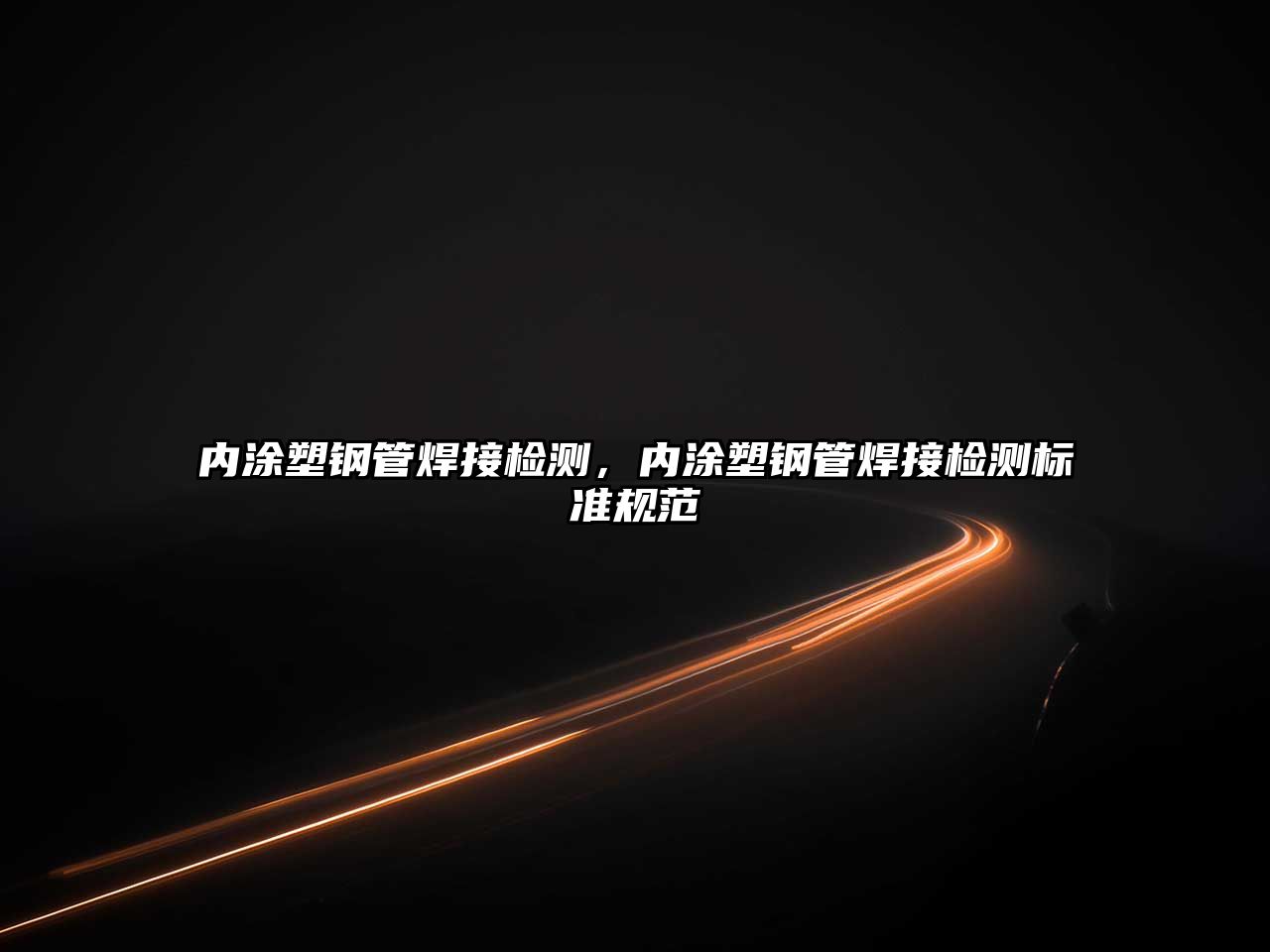 內(nèi)涂塑鋼管焊接檢測(cè)，內(nèi)涂塑鋼管焊接檢測(cè)標(biāo)準(zhǔn)規(guī)范