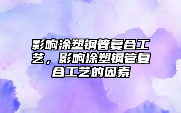 影響涂塑鋼管復(fù)合工藝，影響涂塑鋼管復(fù)合工藝的因素