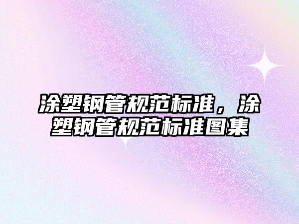 涂塑鋼管規(guī)范標(biāo)準(zhǔn)，涂塑鋼管規(guī)范標(biāo)準(zhǔn)圖集
