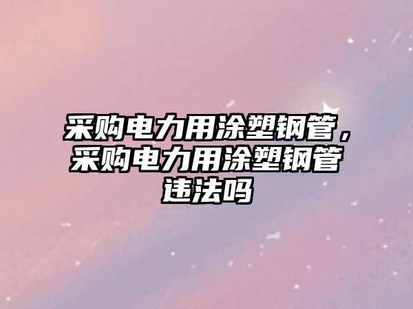 采購電力用涂塑鋼管，采購電力用涂塑鋼管違法嗎