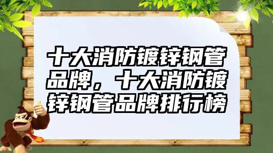 十大消防鍍鋅鋼管品牌，十大消防鍍鋅鋼管品牌排行榜