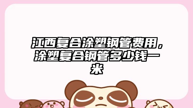 江西復(fù)合涂塑鋼管費(fèi)用，涂塑復(fù)合鋼管多少錢一米