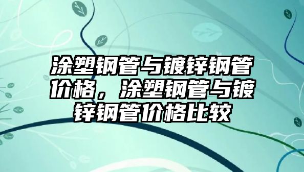 涂塑鋼管與鍍鋅鋼管價(jià)格，涂塑鋼管與鍍鋅鋼管價(jià)格比較