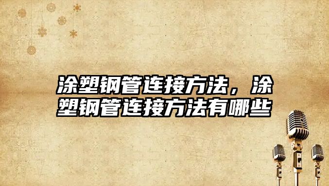 涂塑鋼管連接方法，涂塑鋼管連接方法有哪些