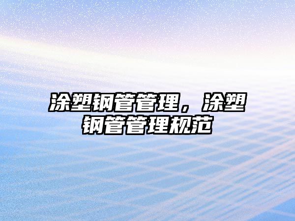 涂塑鋼管管理，涂塑鋼管管理規(guī)范